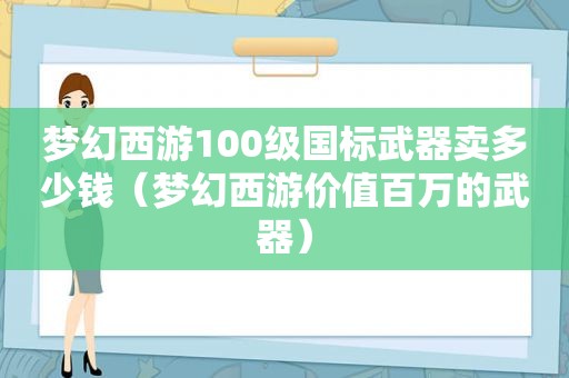 梦幻西游100级国标武器卖多少钱（梦幻西游价值百万的武器）