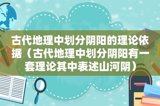 古代地理中划分阴阳的理论依据（古代地理中划分阴阳有一套理论其中表述山河阴）