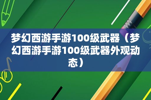 梦幻西游手游100级武器（梦幻西游手游100级武器外观动态）