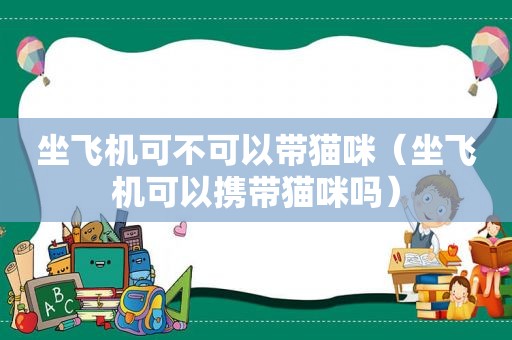 坐飞机可不可以带猫咪（坐飞机可以携带猫咪吗）