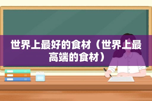 世界上最好的食材（世界上最高端的食材）