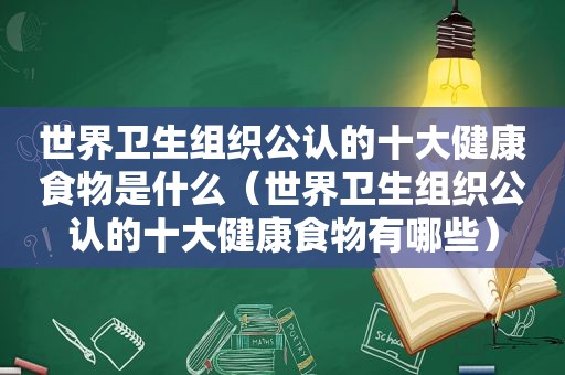 世界卫生组织公认的十大健康食物是什么（世界卫生组织公认的十大健康食物有哪些）