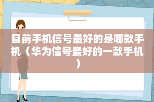 目前手机信号最好的是哪款手机（华为信号最好的一款手机）