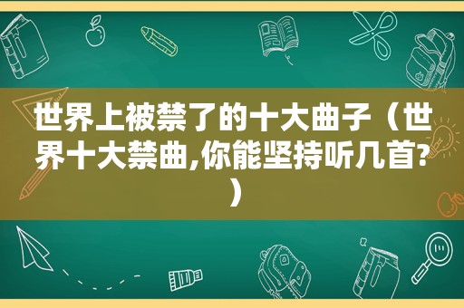 世界上被禁了的十大曲子（世界十大禁曲,你能坚持听几首?）