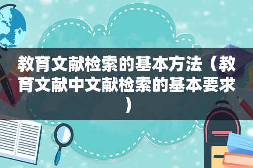 教育文献检索的基本方法（教育文献中文献检索的基本要求）