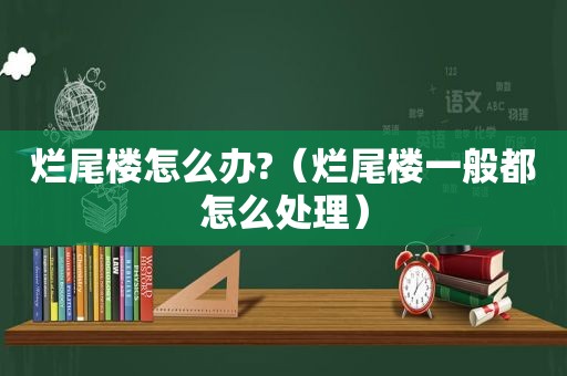 烂尾楼怎么办?（烂尾楼一般都怎么处理）