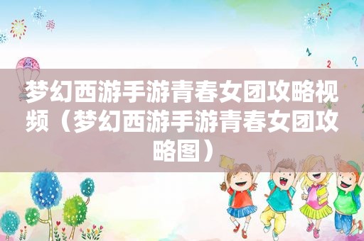 梦幻西游手游青春女团攻略视频（梦幻西游手游青春女团攻略图）