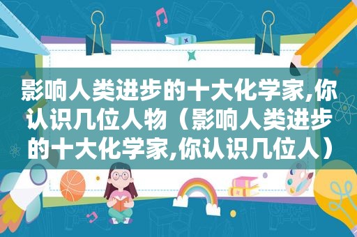 影响人类进步的十大化学家,你认识几位人物（影响人类进步的十大化学家,你认识几位人）