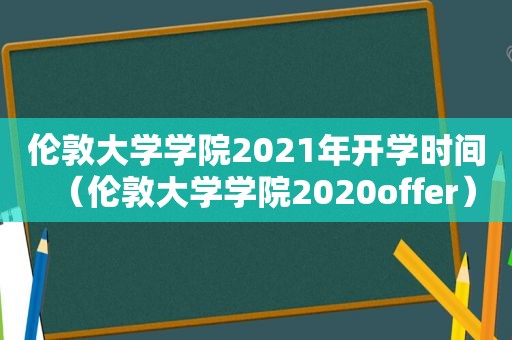 伦敦大学学院2021年开学时间（伦敦大学学院2020offer）