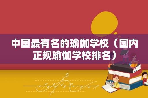 中国最有名的瑜伽学校（国内正规瑜伽学校排名）