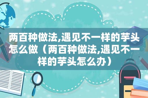 两百种做法,遇见不一样的芋头怎么做（两百种做法,遇见不一样的芋头怎么办）