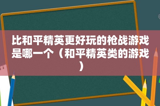 比和平精英更好玩的枪战游戏是哪一个（和平精英类的游戏）