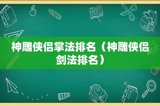 神雕侠侣掌法排名（神雕侠侣剑法排名）