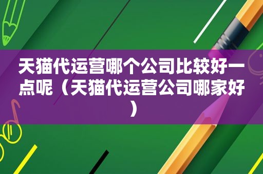 天猫代运营哪个公司比较好一点呢（天猫代运营公司哪家好）