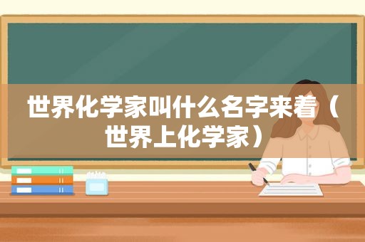 世界化学家叫什么名字来着（世界上化学家）