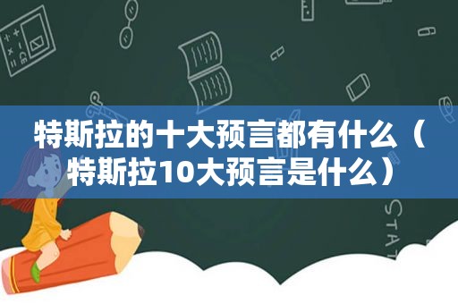 特斯拉的十大预言都有什么（特斯拉10大预言是什么）