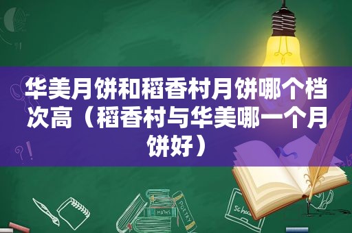 华美月饼和稻香村月饼哪个档次高（稻香村与华美哪一个月饼好）