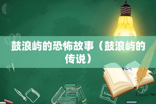 鼓浪屿的恐怖故事（鼓浪屿的传说）