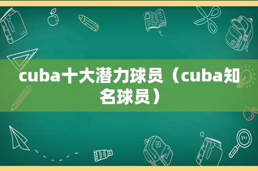 cuba十大潜力球员（cuba知名球员）