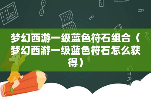 梦幻西游一级蓝色符石组合（梦幻西游一级蓝色符石怎么获得）