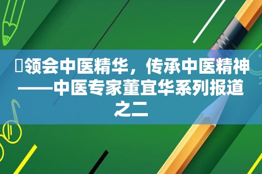 ​领会中医精华，传承中医精神——中医专家董宜华系列报道之二