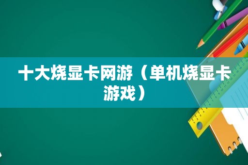 十大烧显卡网游（单机烧显卡游戏）