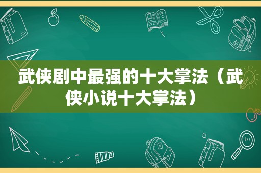 武侠剧中最强的十大掌法（武侠小说十大掌法）