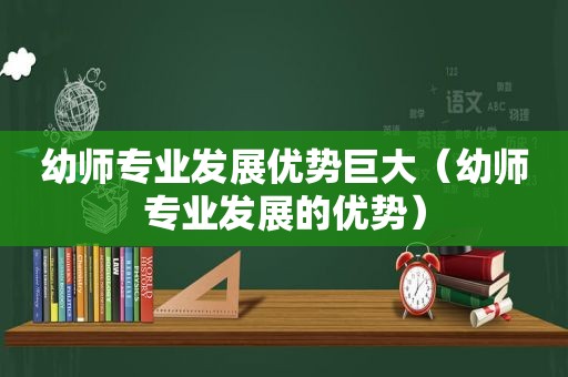 幼师专业发展优势巨大（幼师专业发展的优势）