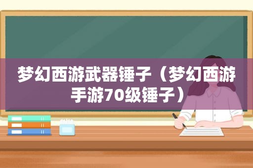 梦幻西游武器锤子（梦幻西游手游70级锤子）