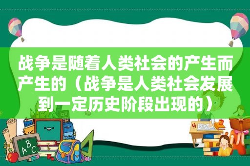 战争是随着人类社会的产生而产生的（战争是人类社会发展到一定历史阶段出现的）