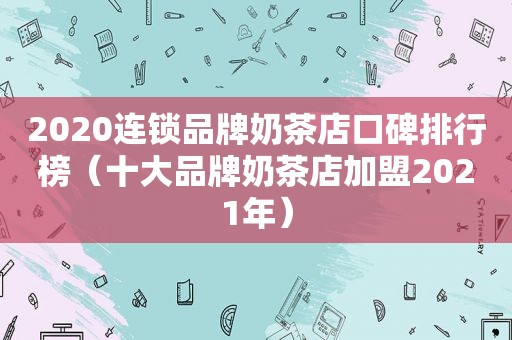 2020连锁品牌奶茶店口碑排行榜（十大品牌奶茶店加盟2021年）