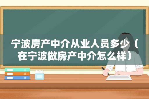 宁波房产中介从业人员多少（在宁波做房产中介怎么样）