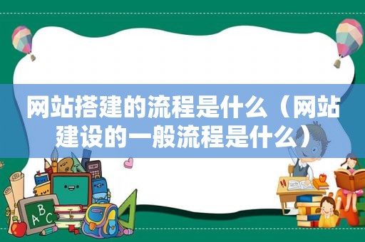 网站搭建的流程是什么（网站建设的一般流程是什么）