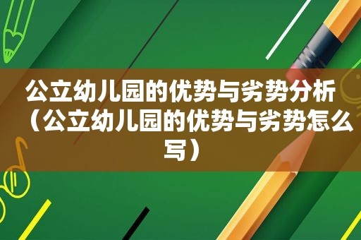 公立幼儿园的优势与劣势分析（公立幼儿园的优势与劣势怎么写）