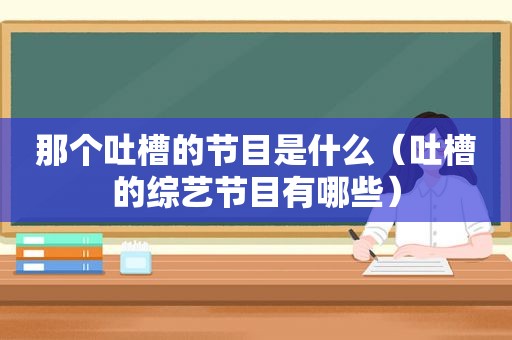 那个吐槽的节目是什么（吐槽的综艺节目有哪些）