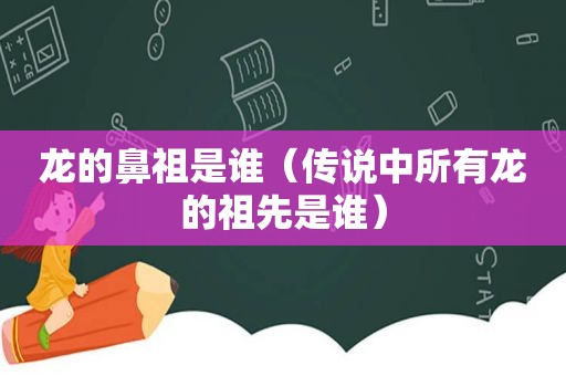 龙的鼻祖是谁（传说中所有龙的祖先是谁）