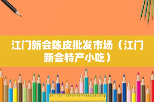 江门新会陈皮批发市场（江门新会特产小吃）