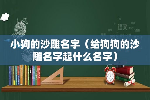 小狗的沙雕名字（给狗狗的沙雕名字起什么名字）