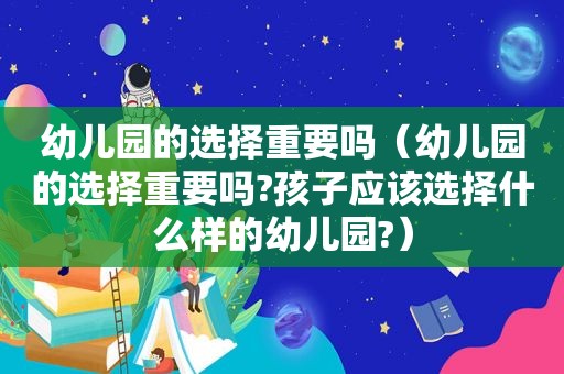 幼儿园的选择重要吗（幼儿园的选择重要吗?孩子应该选择什么样的幼儿园?）