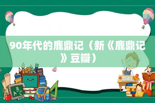 90年代的鹿鼎记（新《鹿鼎记》豆瓣）