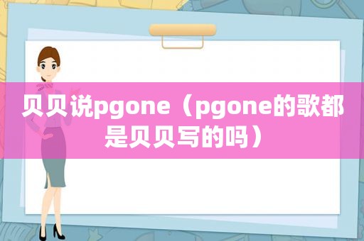 贝贝说pgone（pgone的歌都是贝贝写的吗）