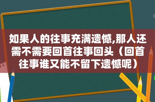 如果人的往事充满遗憾,那人还需不需要回首往事回头（回首往事谁又能不留下遗憾呢）