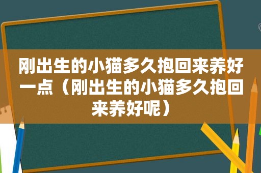 刚出生的小猫多久抱回来养好一点（刚出生的小猫多久抱回来养好呢）