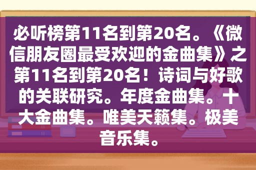 必听榜第11名到第20名。《微信朋友圈最受欢迎的金曲集》之第11名到第20名！诗词与好歌的关联研究。年度金曲集。十大金曲集。唯美天籁集。极美音乐集。