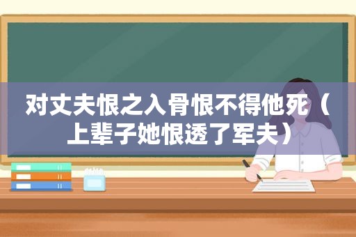 对丈夫恨之入骨恨不得他死（上辈子她恨透了军夫）