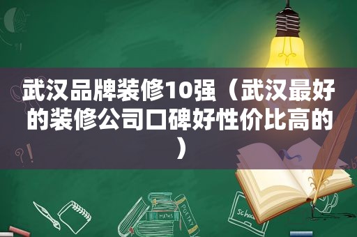 武汉品牌装修10强（武汉最好的装修公司口碑好性价比高的）