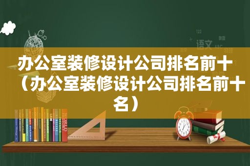 办公室装修设计公司排名前十（办公室装修设计公司排名前十名）