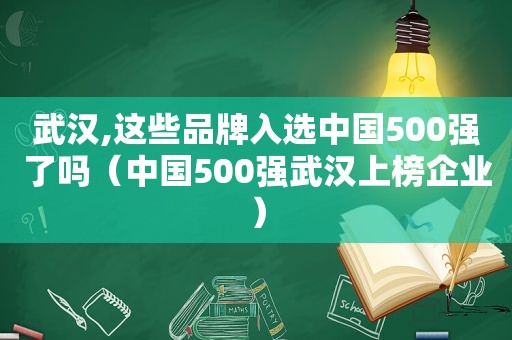 武汉,这些品牌入选中国500强了吗（中国500强武汉上榜企业）