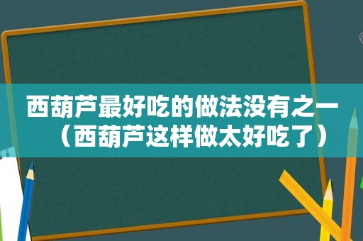 西葫芦最好吃的做法没有之一（西葫芦这样做太好吃了）