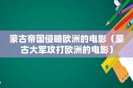 蒙古帝国侵略欧洲的电影（蒙古大军攻打欧洲的电影）